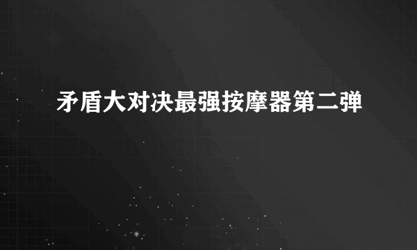 矛盾大对决最强按摩器第二弹