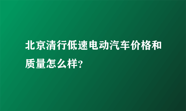 北京清行低速电动汽车价格和质量怎么样？