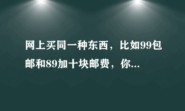 网上买同一种东西，比如99包邮和89加十块邮费，你更想买哪个？