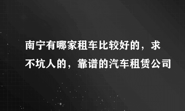 南宁有哪家租车比较好的，求不坑人的，靠谱的汽车租赁公司