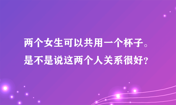 两个女生可以共用一个杯子。是不是说这两个人关系很好？