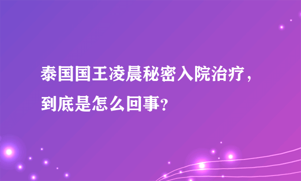 泰国国王凌晨秘密入院治疗，到底是怎么回事？