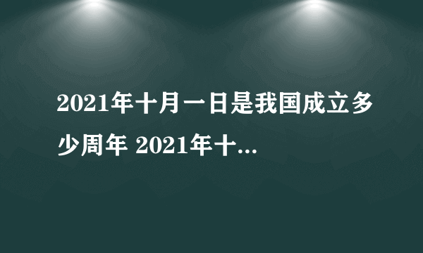 2021年十月一日是我国成立多少周年 2021年十一是国庆多少周年