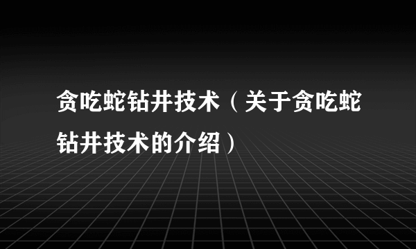 贪吃蛇钻井技术（关于贪吃蛇钻井技术的介绍）