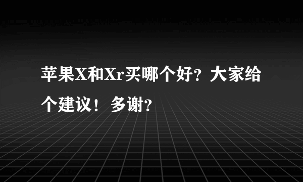 苹果X和Xr买哪个好？大家给个建议！多谢？