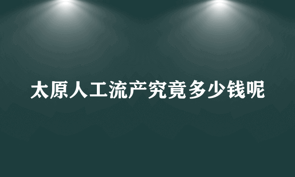 太原人工流产究竟多少钱呢