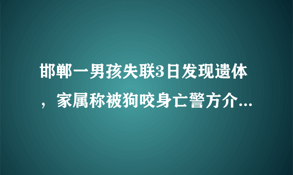 邯郸一男孩失联3日发现遗体，家属称被狗咬身亡警方介入，此事有何进展？