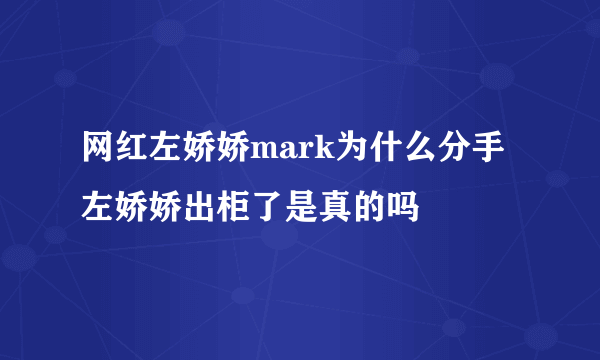 网红左娇娇mark为什么分手 左娇娇出柜了是真的吗