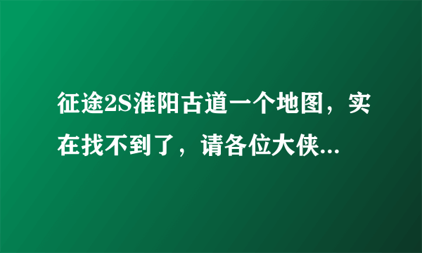 征途2S淮阳古道一个地图，实在找不到了，请各位大侠指点，万分感谢！