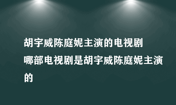 胡宇威陈庭妮主演的电视剧 哪部电视剧是胡宇威陈庭妮主演的