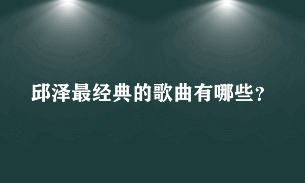 邱泽最经典的歌曲有哪些？