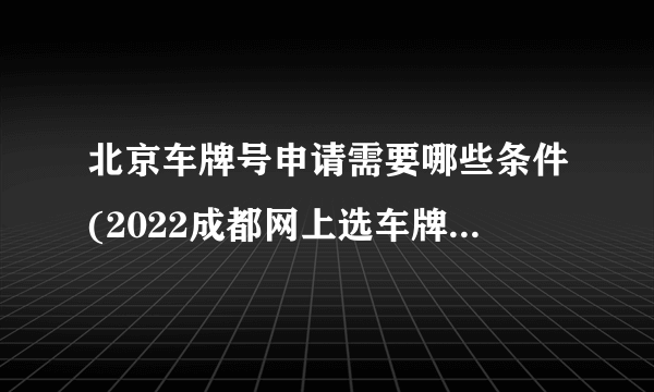 北京车牌号申请需要哪些条件(2022成都网上选车牌号满足流程有哪些)