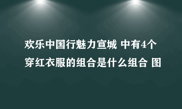 欢乐中国行魅力宣城 中有4个穿红衣服的组合是什么组合 图