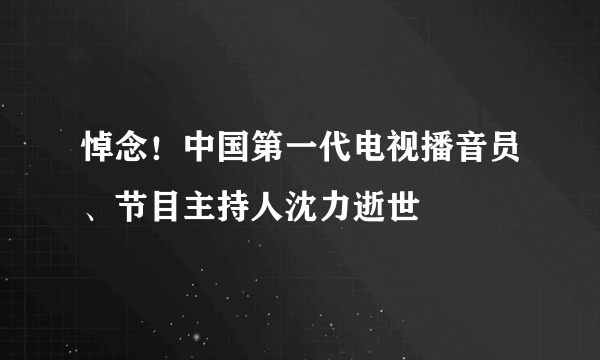 悼念！中国第一代电视播音员、节目主持人沈力逝世