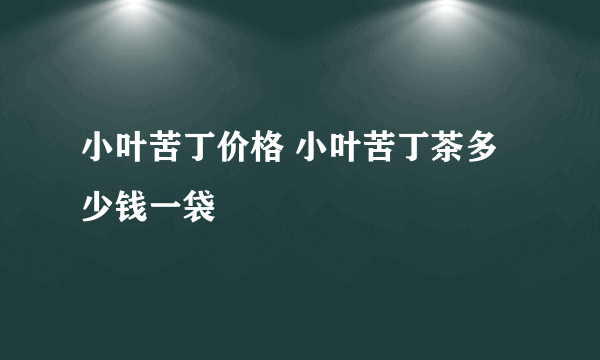 小叶苦丁价格 小叶苦丁茶多少钱一袋