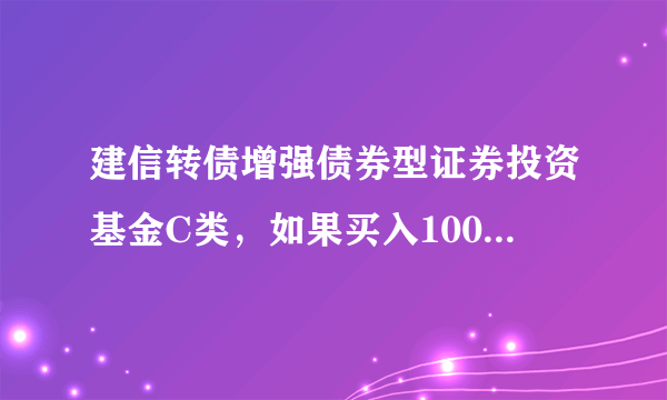 建信转债增强债券型证券投资基金C类，如果买入10000元，我一天可以挣多少？赎回时要几天？扣多少钱？