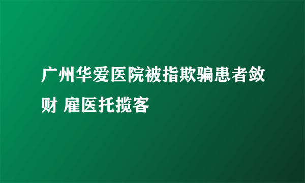 广州华爱医院被指欺骗患者敛财 雇医托揽客