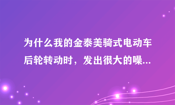 为什么我的金泰美骑式电动车后轮转动时，发出很大的噪音啊？我更换了轴承和齿轮，结果还是有吱吱的噪音。