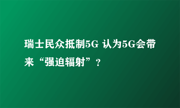 瑞士民众抵制5G 认为5G会带来“强迫辐射”？