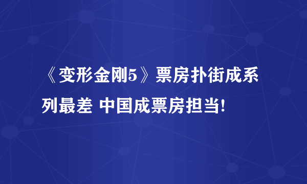 《变形金刚5》票房扑街成系列最差 中国成票房担当!