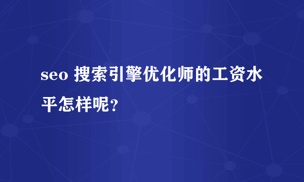 seo 搜索引擎优化师的工资水平怎样呢？