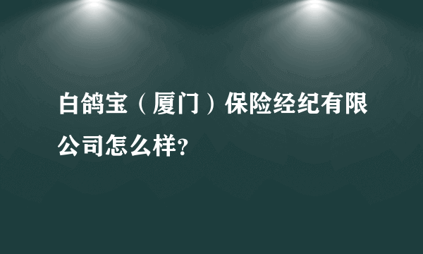 白鸽宝（厦门）保险经纪有限公司怎么样？