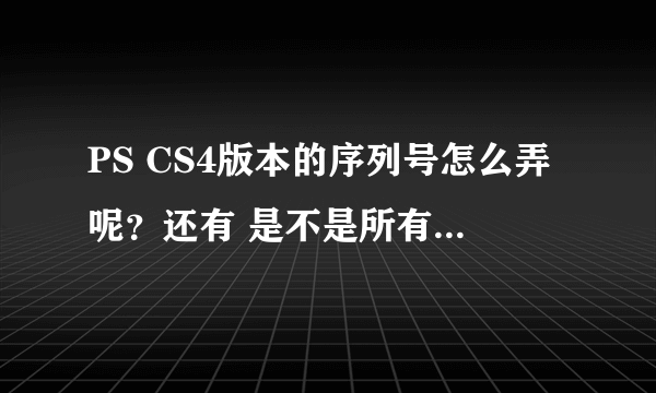 PS CS4版本的序列号怎么弄呢？还有 是不是所有的PS版本的序列号都是有效期滴，怎么能永久使用PS呢？