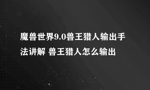 魔兽世界9.0兽王猎人输出手法讲解 兽王猎人怎么输出