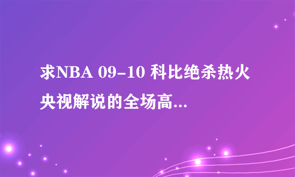 求NBA 09-10 科比绝杀热火央视解说的全场高清视频 ！！！