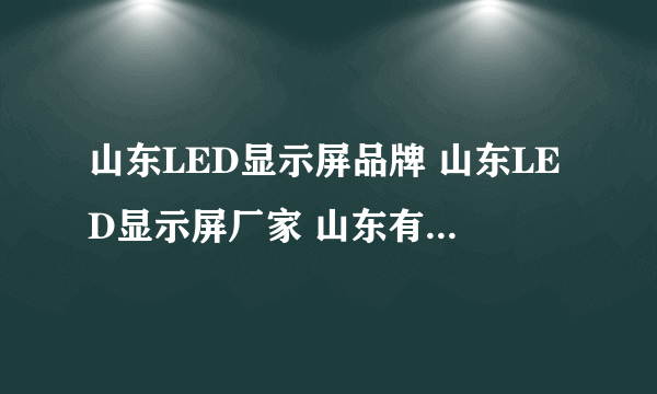 山东LED显示屏品牌 山东LED显示屏厂家 山东有哪些LED显示屏品牌【品牌库】