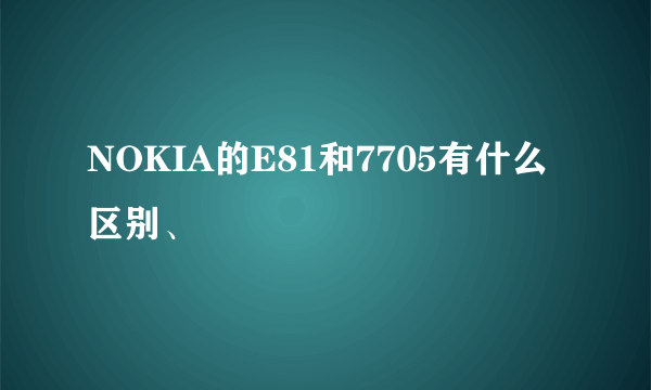 NOKIA的E81和7705有什么区别、