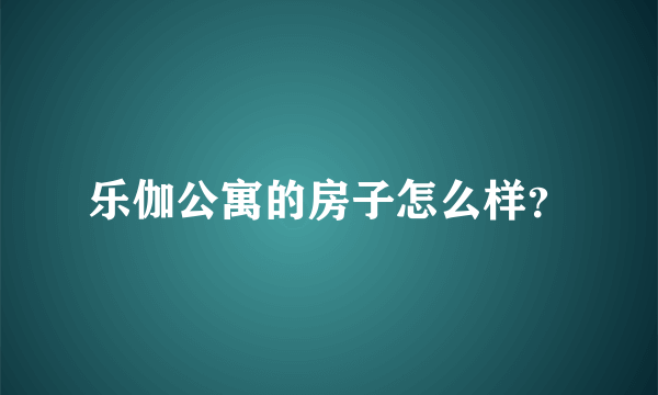 乐伽公寓的房子怎么样？