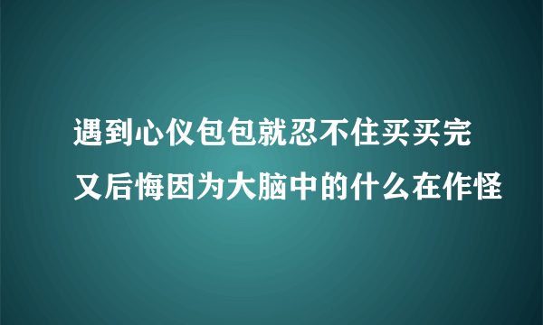 遇到心仪包包就忍不住买买完又后悔因为大脑中的什么在作怪