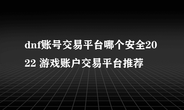 dnf账号交易平台哪个安全2022 游戏账户交易平台推荐