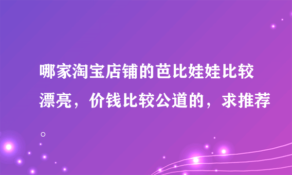 哪家淘宝店铺的芭比娃娃比较漂亮，价钱比较公道的，求推荐。