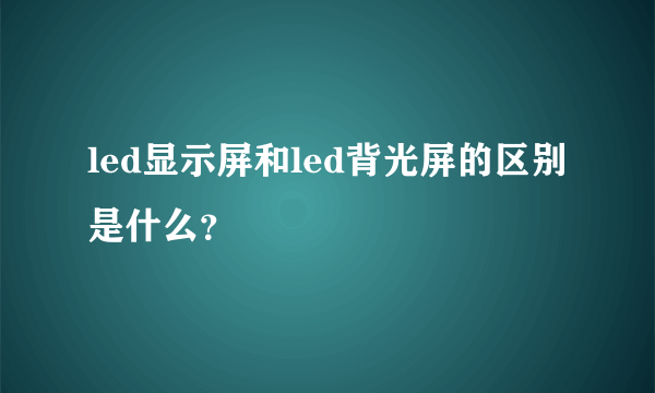 led显示屏和led背光屏的区别是什么？