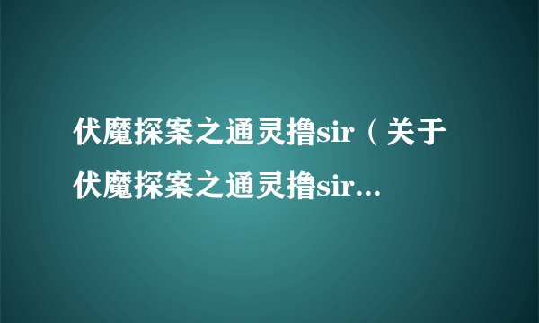 伏魔探案之通灵撸sir（关于伏魔探案之通灵撸sir的介绍）