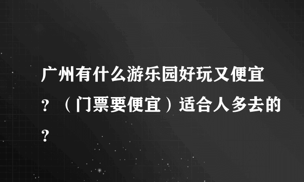 广州有什么游乐园好玩又便宜？（门票要便宜）适合人多去的？