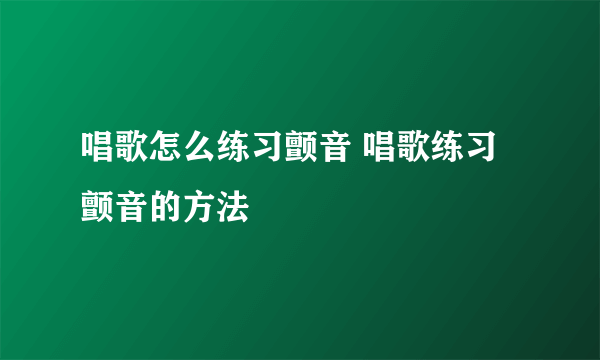 唱歌怎么练习颤音 唱歌练习颤音的方法