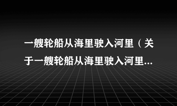 一艘轮船从海里驶入河里（关于一艘轮船从海里驶入河里的介绍）