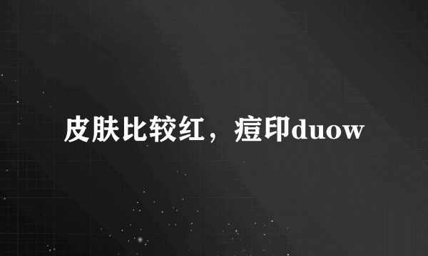 皮肤比较红，痘印duow