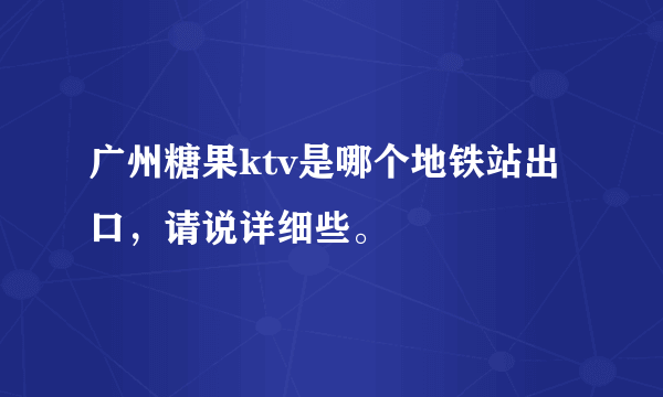 广州糖果ktv是哪个地铁站出口，请说详细些。