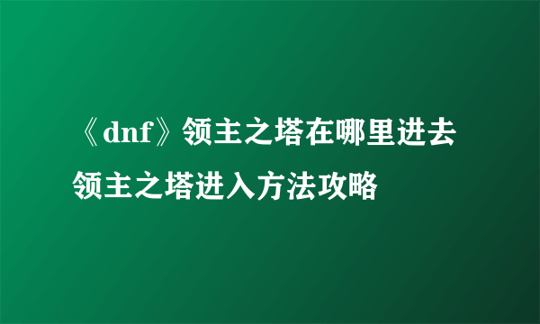 《dnf》领主之塔在哪里进去 领主之塔进入方法攻略