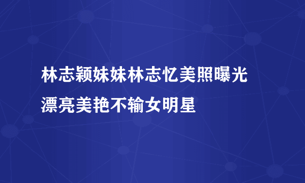 林志颖妹妹林志忆美照曝光 漂亮美艳不输女明星