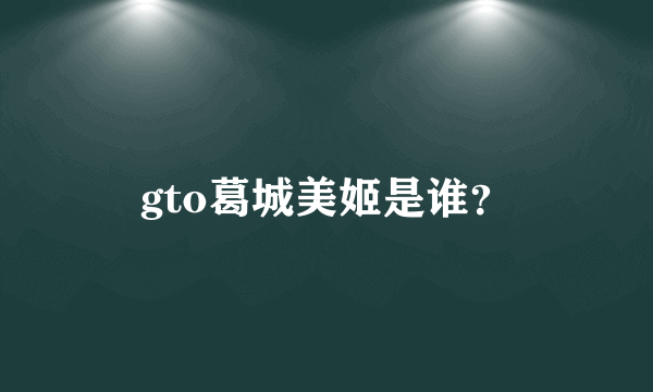 gto葛城美姬是谁？