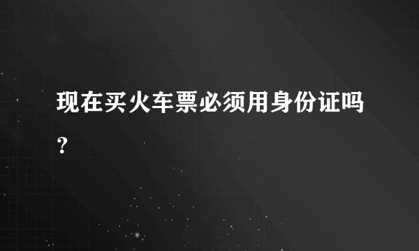 现在买火车票必须用身份证吗？