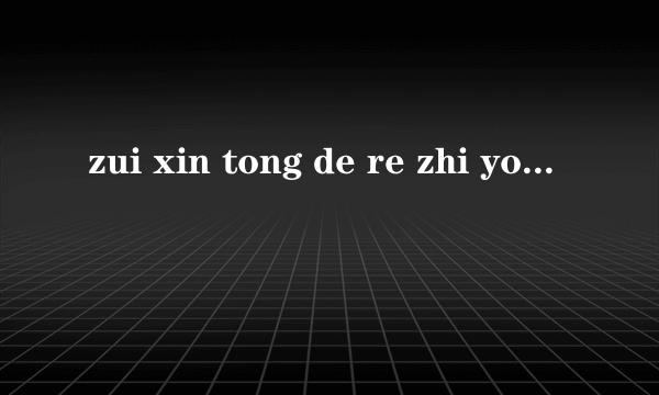 zui xin tong de re zhi you ni