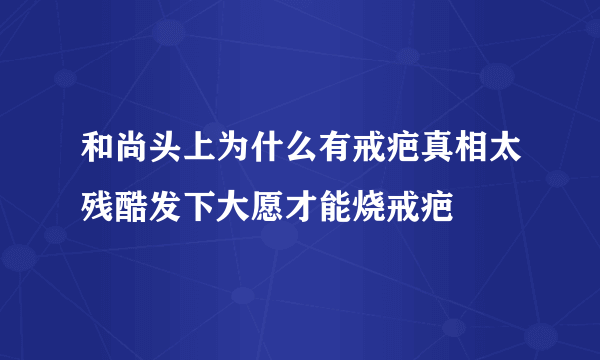 和尚头上为什么有戒疤真相太残酷发下大愿才能烧戒疤