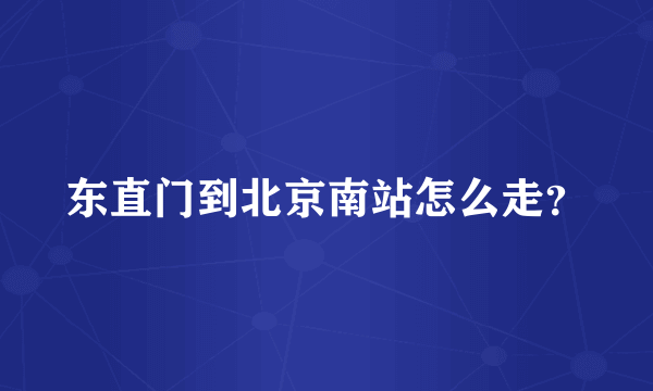 东直门到北京南站怎么走？