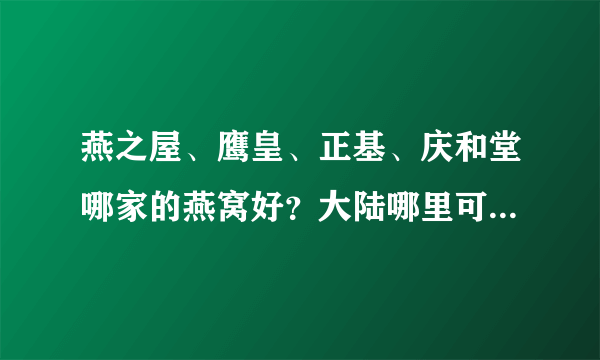 燕之屋、鹰皇、正基、庆和堂哪家的燕窝好？大陆哪里可以买到性价比高的真燕窝呢？